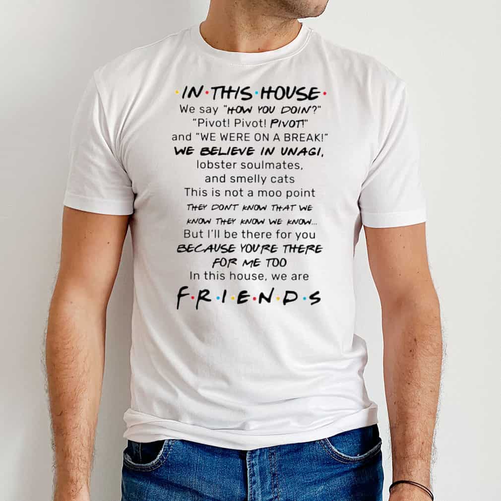 Friends In This House We Say How You Doin Pivot Pivot We Believe In Unagi T-Shirt