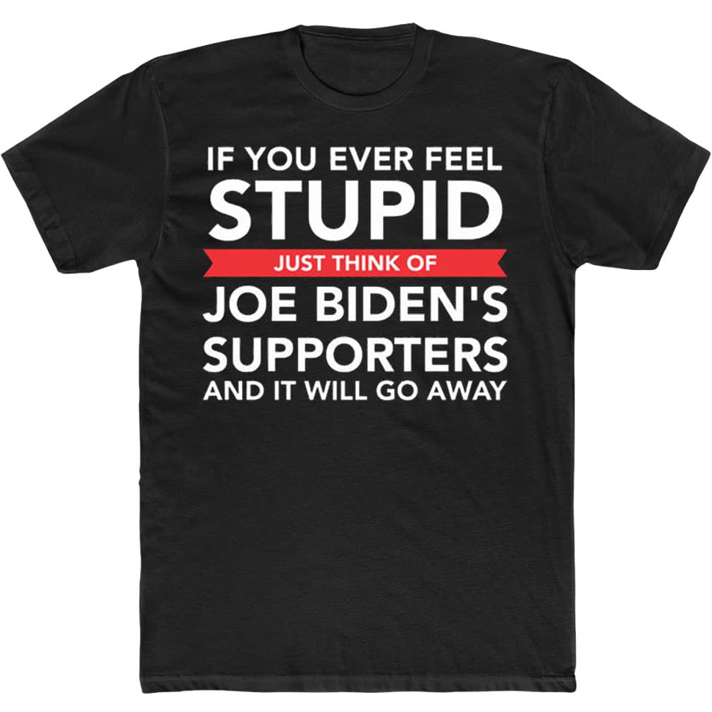 If You Ever Feel Stupid Just Think Of Joe Biden’s Supporters And It Will Go Away T-Shirt