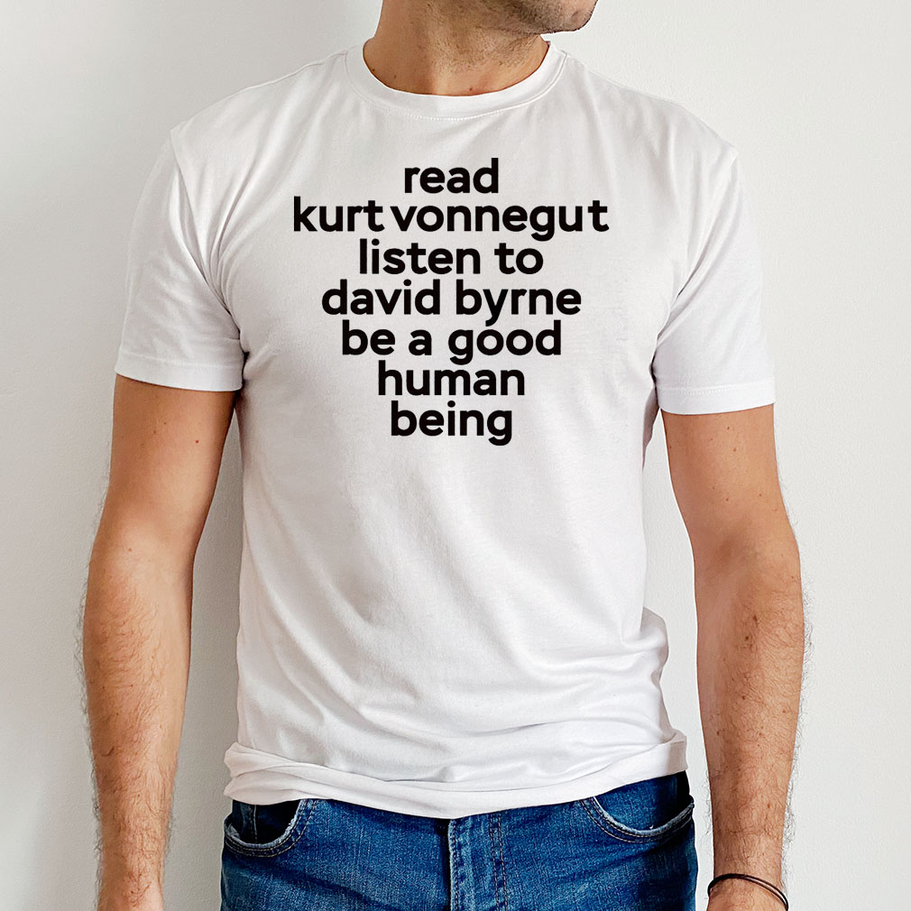 Read Kurt Vonnegut Listen To David Byrne Be A Good Human Being T-Shirt