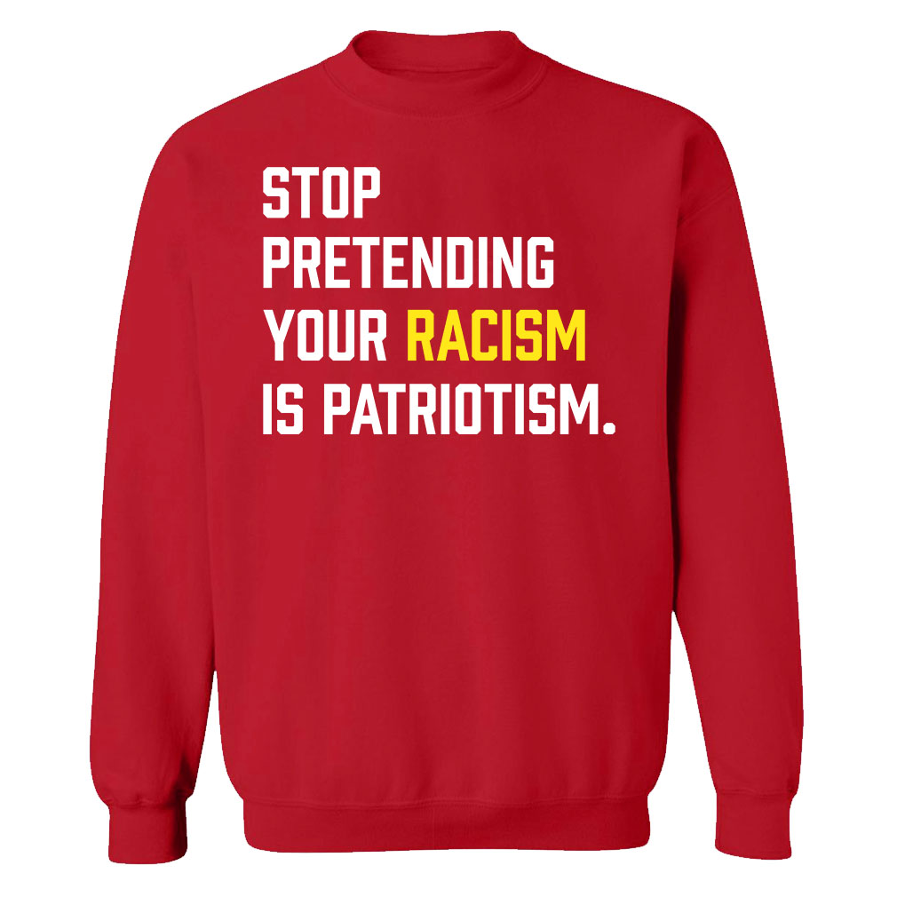 Stop Pretending Your Racism Is Patriotism Sweatshirt