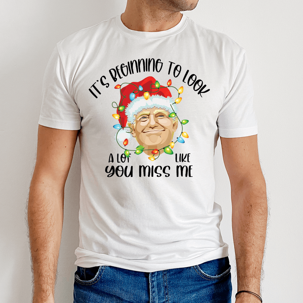 Trump It's Beginning To Look A Lot Like You Miss Me Christmas T-Shirt