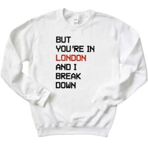 But You're In London And I Break Down T-Shirt 2 But You're In London And I Break Down Sweatshirt