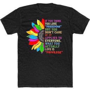 If You Think You Love Freedom But You Don't Care If It Applies To Everyone What You Actually Love Is Privilege Sweatshirt 1 If You Think You Love Freedom But You Don't Care If It Applies To Everyone What You Actually Love Is Privilege T Shirt