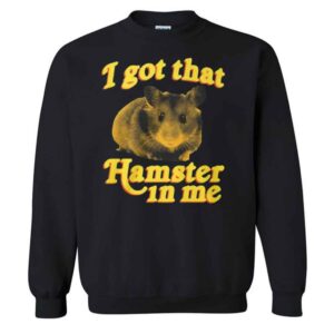 I Got That Hamster In Me T-Shirt 2 I Got That Hamster In Me Sweatshirt
