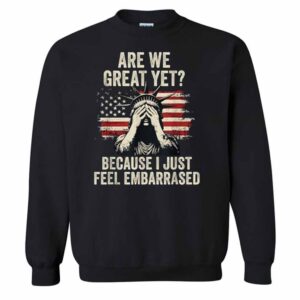 Are We Great Yet Cause I Just Feel Embarrassed T-Shirt 2 Are We Great Yet Cause I Just Feel Embarrassed Sweatshirt