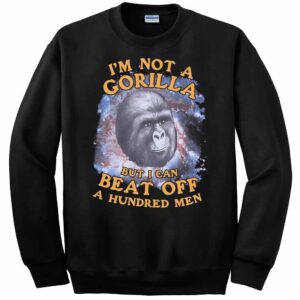 I'm Not A Gorilla But I Can Beat Off A Hundred Men T-Shirt 2 I'm Not A Gorilla But I Can Beat Off A Hundred Men Sweatshirt