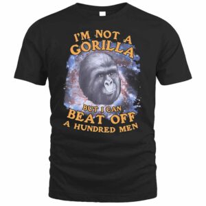 I'm Not A Gorilla But I Can Beat Off A Hundred Men Sweatshirt 1 I'm Not A Gorilla But I Can Beat Off A Hundred Men T Shirt