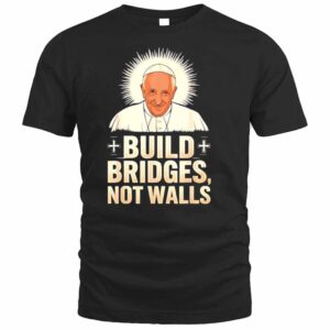 Pope Francis Legend Build Bridges Not Walls Rip Pope Francis Sweatshirt 1 Pope Francis legend build bridges not walls T Shirt