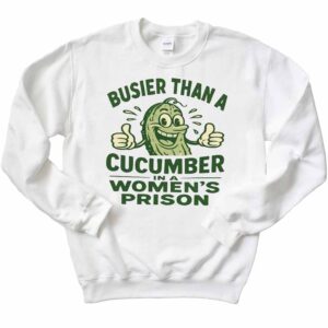 Busier Than A Cucumber In Women's Prison T-Shirt 2 Busier Than A Cucumber In Women's Prison Sweatshirt