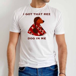 I Got That Rez Dog In Me Funny Rez Dog Sweatshirt 1 I Got That Rez Dog In Me Funny Rez Dog T Shirt