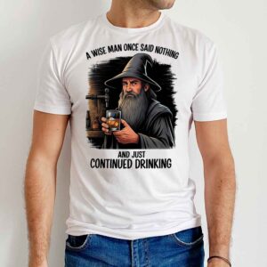 A Wise Man Once Said Nothing And Just Continued Drinking Sweatshirt 1 A Wise Man Once Said Nothing And Just Continued Drinking T Shirt