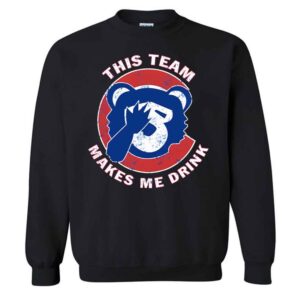 Chicago This Team Makes Me Drink T-Shirt 1 Cubs This Team Makes Me Drink Sweatshirt