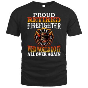Proud Retired Firefighter Who Would Do It All Over Again T Shirt