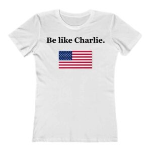 Be Like Charlie American Flag Patriotic Tribute Sweatshirt 2 Be Like Charlie American Flag Patriotic Tribute Ladies T Shirt