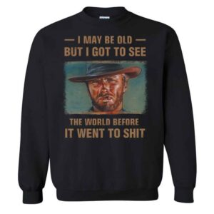 Clint Eastwood I May Be Old But I Got To See The World Before It Went To Shit Sweatshirt
