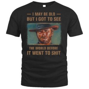 Clint Eastwood I May Be Old But I Got To See The World Before It Went To Shit T Shirt