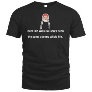 I Feel Like Willie Nelson's Been The Same Age My Whole Life T Shirt